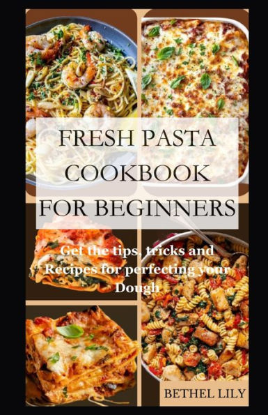 FRESH PASTA COOKBOOK FOR BEGINNERS: Get the tips, tricks and Recipes for perfecting your Dough