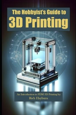 The Hobbyist's Guide to 3D Printing: An Introduction to FDM 3D Printing by: Rich Hayburn