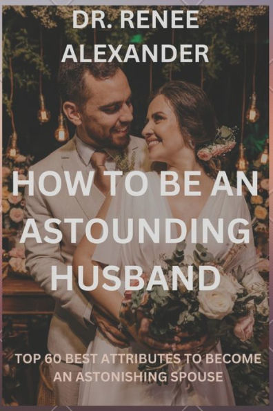 How to be an astounding husband: Top 60 best attributes to become an astonishing spouse