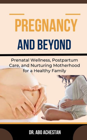 PREGNANCY AND BEYOND: Prenatal Wellness, Postpartum Care, And Nurturing Motherhood For A Healthy Family