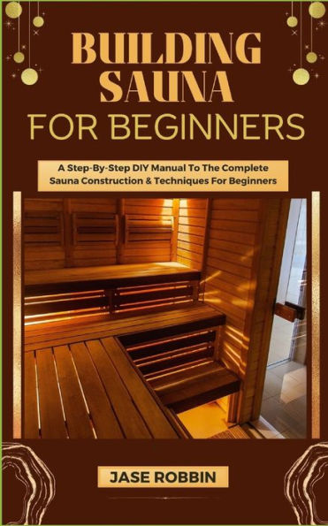 Building Sauna for Beginners: A Step-By-Step DIY Manual To The Complete Sauna Construction & Techniques For Beginners