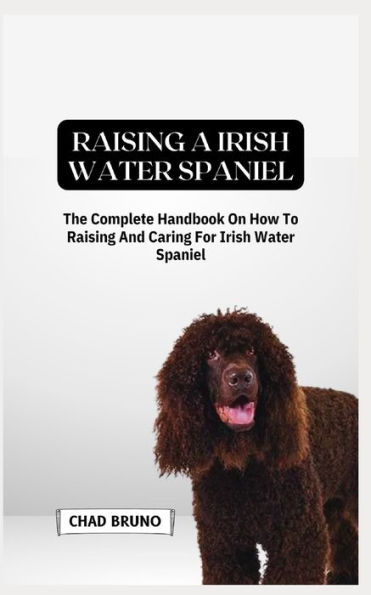 IRISH WATER SPANIEL DOG: The Complete Handbook On How To Raising And Caring For Irish Water Spaniel Dog
