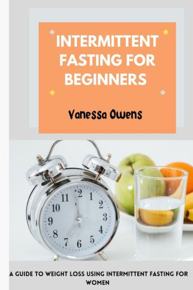 Intermittent Fasting for beginners: A Guide to Weight Loss Using Intermittent Fasting For both men and women
