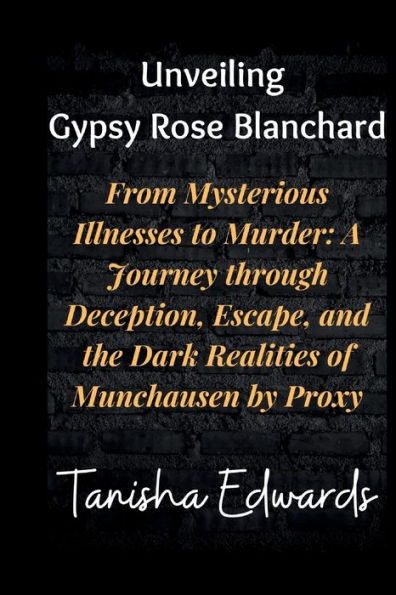 Unveiling Gypsy Rose Blanchard: From Mysterious Illnesses to Murder: A Journey through Deception, Escape, and the Dark Realities of Munchausen by Proxy
