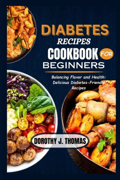 Diabetes Recipes Cookbook for Beginners: Balancing Flavor and Health: Delicious Diabetes-Friendly Recipes