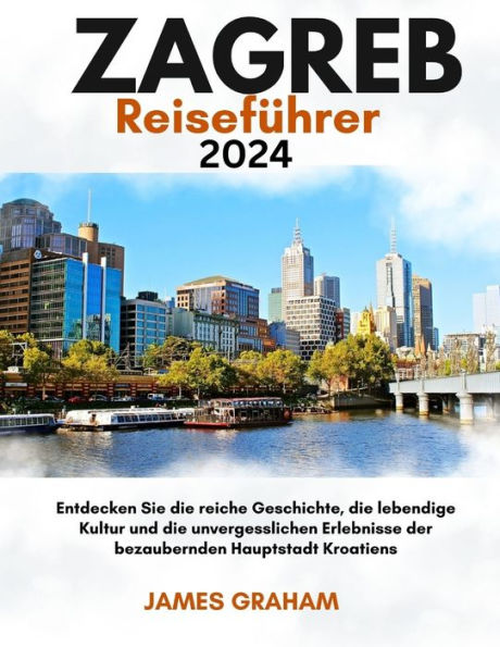 ZAGREB Reiseführer 2024: Entdecken Sie die reiche Geschichte, die lebendige Kultur und die unvergesslichen Erlebnisse der bezaubernden Hauptstadt Kroatiens