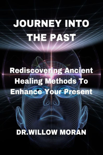 JOURNEY INTO THE PAST: Rediscovering Ancient Healing Methods To Enhance Your Present