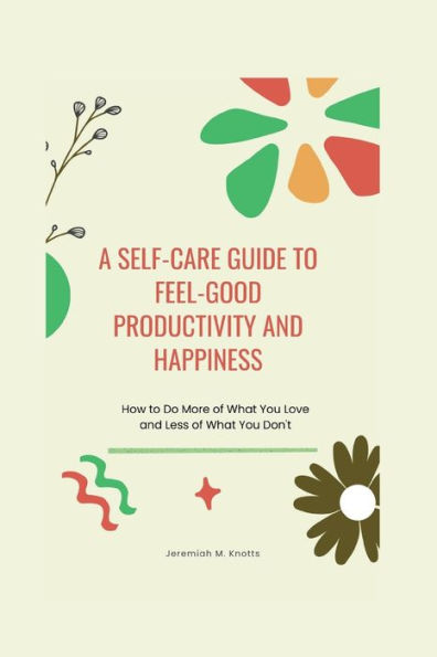 A Self-Care Guide To Feel-Good Productivity and Happiness: How to Do More of What You Love and Less of What You Don't