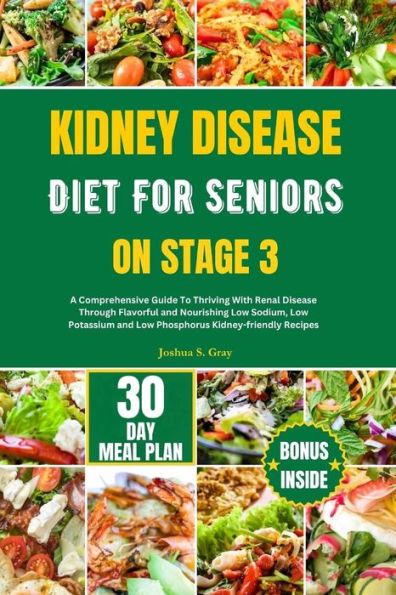 KIDNEY DISEASE DIET FOR SENIORS ON STAGE 3: A Comprehensive Guide To Thriving With Renal Disease Through Flavorful and Nourishing Low Sodium, Low Potassium and Low Phosphorus Kidney-friendly Recipes