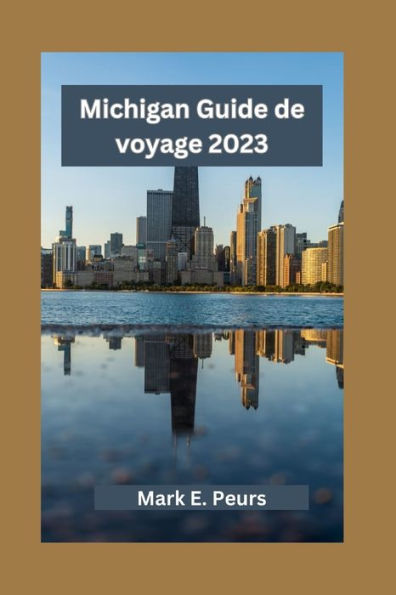 Michigan Guide de voyage 2023: Explorer le Michigan : dévoiler des trésors cachés, des visites touristiques et une cuisine locale avec ses principales villes et attractions