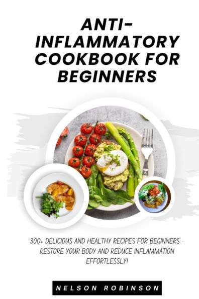 ANTI-INFLAMMATORY COOKBOOK FOR BEGINNERS: 300+ Delicious and Healthy Recipes for Beginners - Restore Your Body and Reduce Inflammation Efortlessly!
