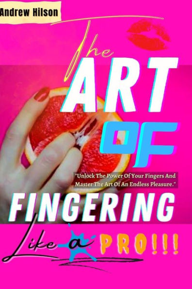 The Art Of Fingering Like A Pro: A Guide To Please A Woman Sexually With Your Fingers; How To Give Great Oral Sex; Techniques To Stimulate Her Clitoris; Ways To Get Inside Her & Work The G-Spot