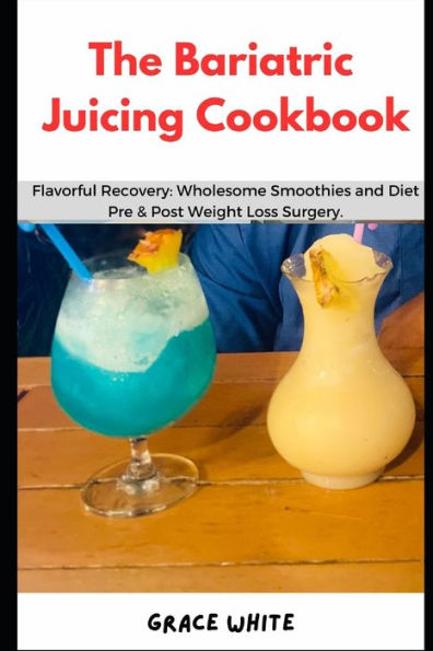 The Bariatric Juicing Cookbook: Flavorful Gastric Bypass Recovery- Wholesome Fruit and Vegetable Blends Pre and Post Weight Loss Surgery