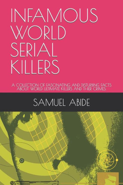 INFAMOUS WORLD SERIAL KILLERS: A COLLECTION OF FASCINATING AND DISTURBING FACTS ABOUT WORLD ULTIMATE KILLERS AND THIER CRIMES.