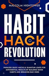 Title: Habit Hack Revolution: Painless Quick Hacks & Quantum Leaps for Exponential Results by Building Good Habits and Breaking Bad Ones, Author: Malcolm Hightower