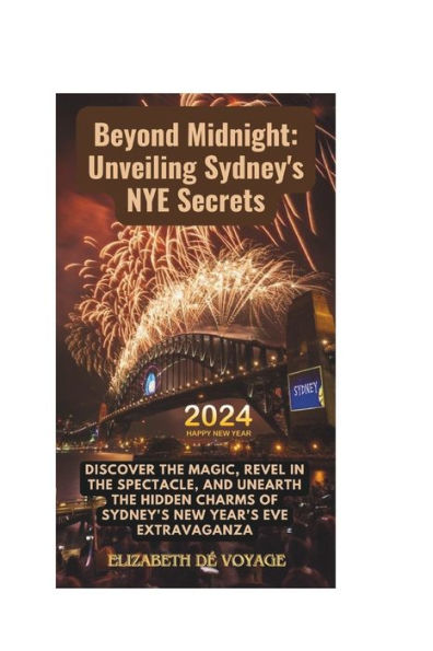 Beyond Midnight: Unveiling Sydney's NYE Secrets: Discover the Magic, Revel in the Spectacle, and Unearth the Hidden Charms of Sydney's New Year's Eve Extravaganza