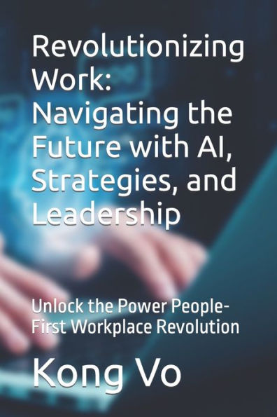 Revolutionizing Work: Navigating the Future with AI, Strategies, and Leadership: Unlock the Power People-First Workplace Revolution