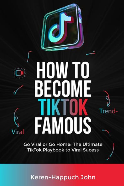 HOW TO BECOME TIKTOK FAMOUS: Go Viral or Go Home: The Ultimate TikTok PlayBook to Viral Success