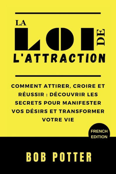 LA LOI DE L'ATTRACTION: Comment attirer, croire et réussir : découvrir les secrets pour manifester vos désirs et transformer votre vie