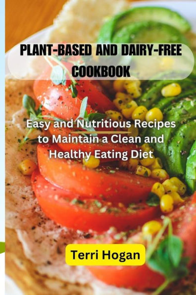 PLANT-BASED AND DIARY-FREE COOKBOOK: Easy and Nutritious Recipes to Maintain a Clean and Healthy Eating Diet