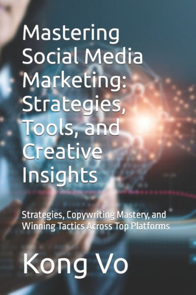 Mastering Social Media Marketing: Strategies, Tools, and Creative Insights: Strategies, Copywriting Mastery, and Winning Tactics Across Top Platforms