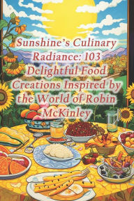Title: Sunshine's Culinary Radiance: 103 Delightful Food Creations Inspired by the World of Robin McKinley, Author: Fish Soup Pot Cafe