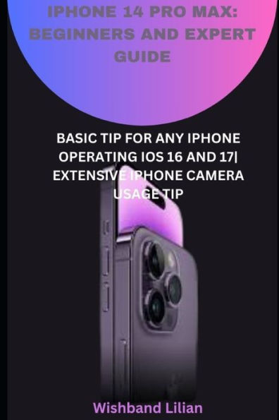 IPHONE 14 PRO MAX: BEGINNERS AND EXPERT GUIDE: BASIC TIP FOR ANY IPHONE OPERATING IOS 16 AND 17 EXTENSIVE IPHONE CAMERA USAGE TIP
