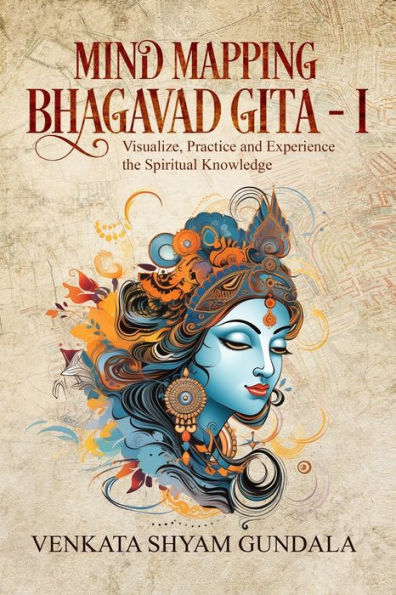 Mind Mapping Bhagavad Gita - I: Visualize, Practice and Experience the Spiritual Knowledge