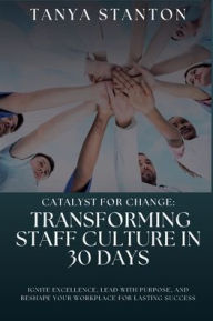 Title: Catalyst For Change Transforming Staff Culture In 30 Days, Author: Tanya Stanton