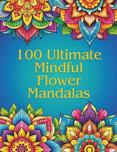 100 Ultimate Mindfulness Flower Mandalas: An Adult Coloring Book with 100 Unique and Relaxing Mandalas perfect for Stress Relief.