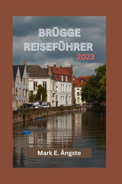 BRÜGGE REISEFÜHRER 2023: Ihr ultimativer Reiseführer zur Erkundung von Brügge - Übernachtungsmöglichkeiten, beste Restaurants, köstliche Küche, kulturelle Veranstaltungen und 7-Tage-Reiseplan