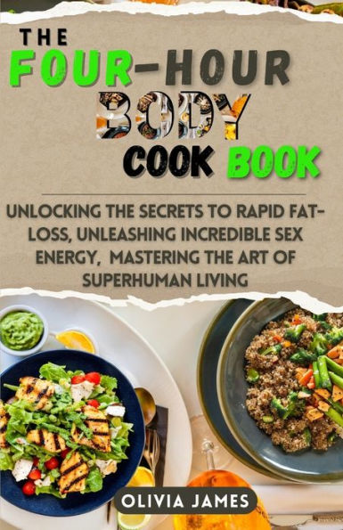 THE FOUR HOURS BODY COOKBOOK: Unlocking the Secrets to Rapid Fat-Loss, Unleashing Incredible Sex Energy, and Mastering the Art of Superhuman Living with a Comprehensive Guide, Meal Plans, and Nourishing Recipes