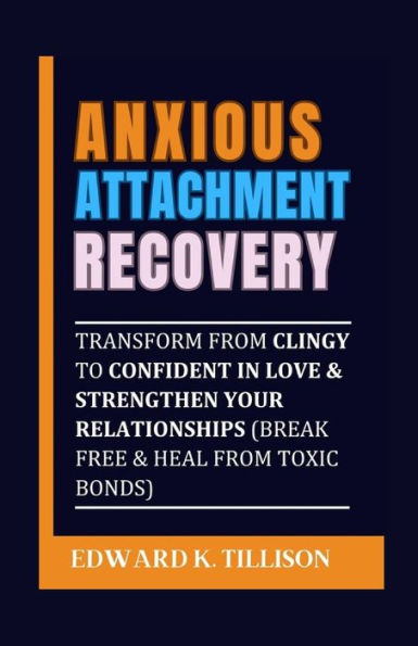 ANXIOUS ATTACHMENT RECOVERY: Transform from Clingy to Confident in Love & Strengthen Your Relationships (Break Free & Heal from Toxic Bonds)