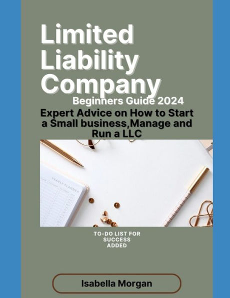 LIMITED LIABILITY COMPANY BEGINNERS GUIDE 2024: Expert Advice on How to Start a Small Business,Manage and Run a LLC(own Your Business)