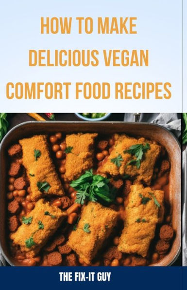 How to Make Delicious Vegan Comfort Food Recipes: Creative Plant-Based Takes on Classic Crave-Worthy Meals"