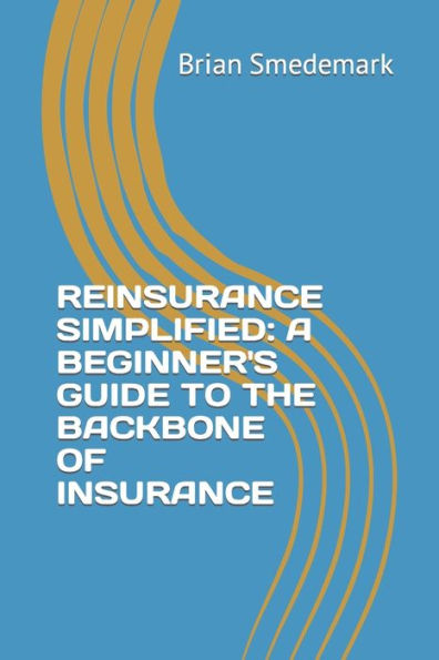 REINSURANCE SIMPLIFIED: A BEGINNER'S GUIDE TO THE BACKBONE OF INSURANCE