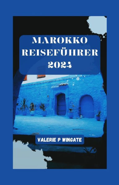 MAROKKO REISEFÜHRER 2024: Ein Leitfaden für Geschichte, Kultur, Küche, Wandern, Abenteuer, Aktivitäten und Reiserouten