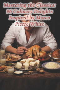 Title: Mastering the Classics: 96 Culinary Delights Inspired by Marco Pierre White, Author: Fusion Delights Dining Haven