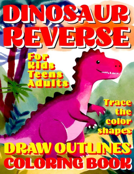REVERSE COLORING BOOK: DINOSAUR Creative Adventure for All Ages: Kids, Teens or Adults! Draw Outlines! Trace the color shapes!