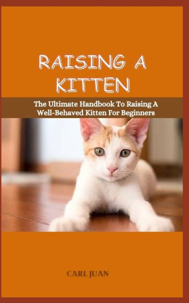 RAISING A KITTEN: The Ultimate Handbook To Raising A Well-Behaved Kitten For Beginners