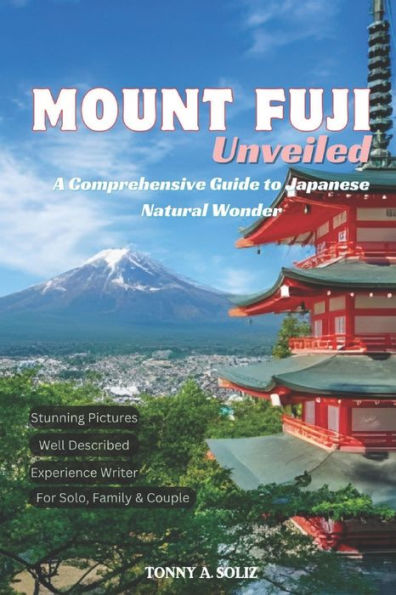 Mount Fuji Unveiled: A Comprehensive Guide to Japanese Natural Wonder : Revealing the Beauty, Culture, and Adventure Around Japan's Iconic Peak