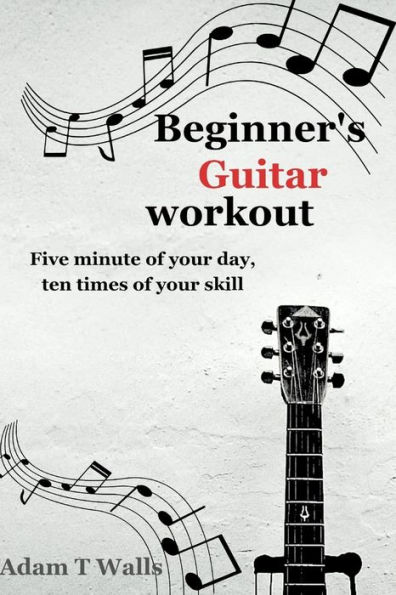 Beginner's Guitar Workout: Five Minute of Your Day, Ten Times of Your Skill