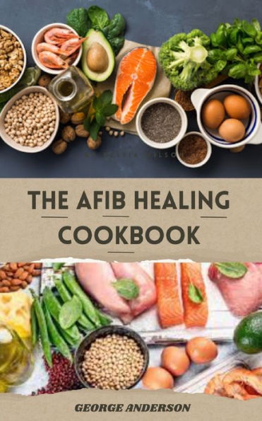 The Afib Healing Cookbook: Healthy Delicious Recipes For People With Atrial Fibrillation and Cardiac Related Diseases