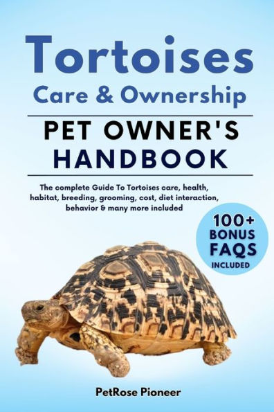TORTOISES CARE AND OWNERSHIP: THE COMPLETE GUIDE TO TORTOISES CARE, COST, FEEDING, INTERACTION, GROOMING, HEALTH TRAINING AND MORE