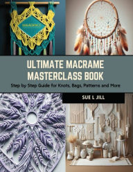 Title: Ultimate Macrame Masterclass Book: Step by Step Guide for Knots, Bags, Patterns and More, Author: Sue L Jill