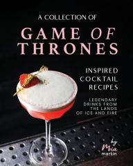 Title: A Collection of Game of Thrones Inspired Cocktail Recipes: Legendary Drinks from the Lands of Ice and Fire, Author: Mia Martin