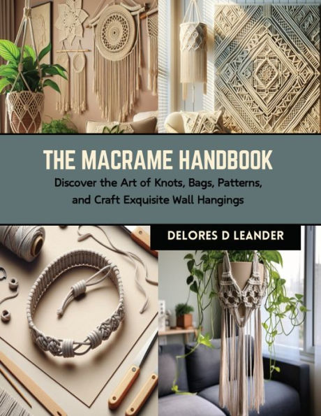 The Macrame Handbook: Discover the Art of Knots, Bags, Patterns, and Craft Exquisite Wall Hangings