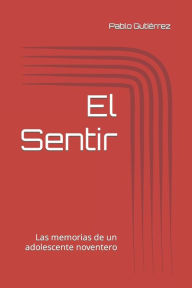 Title: El Sentir: Las memorias de un adolescente noventero, Author: Pablo Gutierrez Falcon