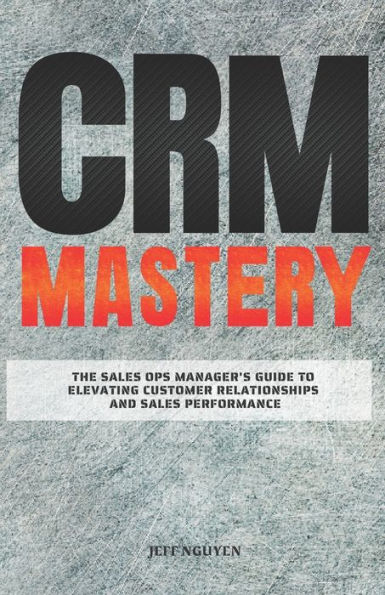 CRM Mastery: The Sales Ops Manager's Guide to Elevating Customer Relationships and Performance