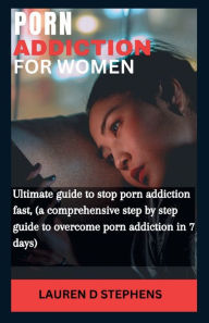 Title: PORN ADDITION FOR WOMEN: Ultimate guide to stop porn addiction fast, (a comprehensive step by step guide to overcome porn addiction in 7 days), Author: LAUREN. D STEPHENS